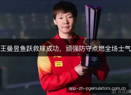 王曼昱鱼跃救球成功，顽强防守点燃全场士气